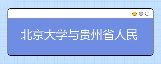 北京大学与贵州省人民政府签署战略合作协议