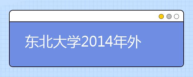 东北大学2014年外语类保送生、高水平运动员、自主招生报名通知