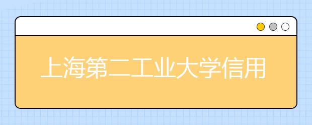 上海第二工业大学信用管理四年就业率100％