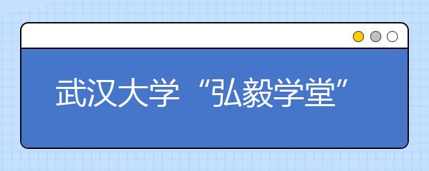 武汉大学“弘毅学堂”探索拔尖创新人才培养新模式