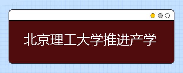 北京理工大学推进产学研用试点培养创新人才