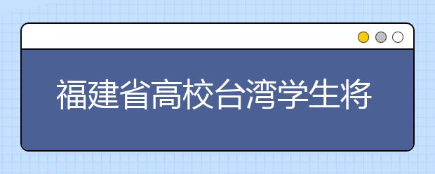 福建省高校台湾学生将获专项奖学金