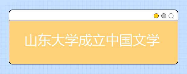 山东大学成立中国文学生活研究中心