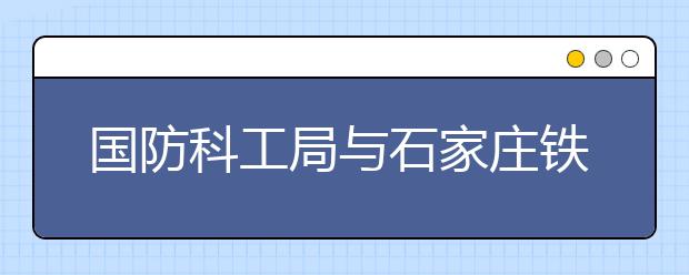 国防科工局与石家庄铁道大学等五所高校共建