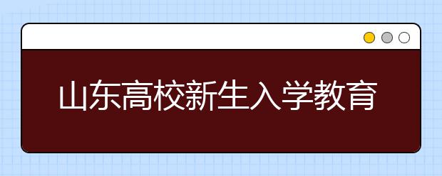 山东高校新生入学教育见闻：