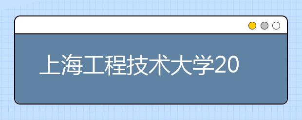 上海工程技术大学2014年江西招飞日程安排