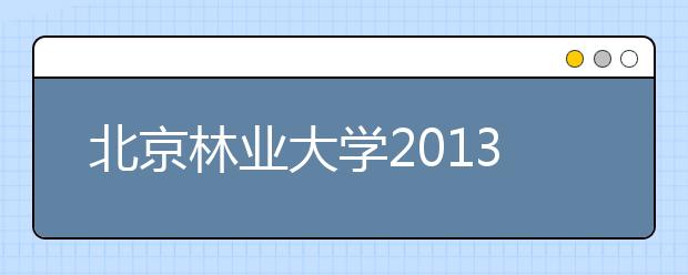 北京林业大学2013年26个省份本科录取一志愿率达100％