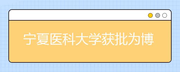 宁夏医科大学获批为博士学位授予单位