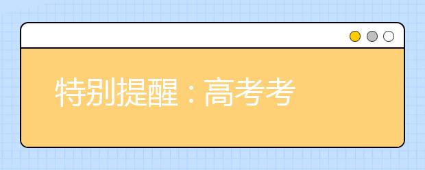 特别提醒 : 高考考生请注意这些事项！