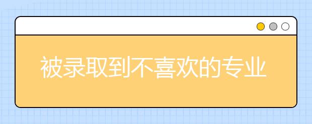 被录取到不喜欢的专业该怎么办？转专业难吗？这5招拿走不谢！