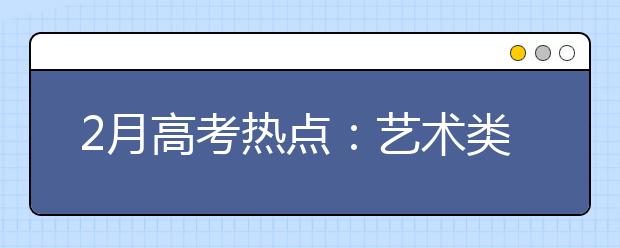 2月高考热点：艺术类专业校考、高水平艺术团简章、高水平运动队简章