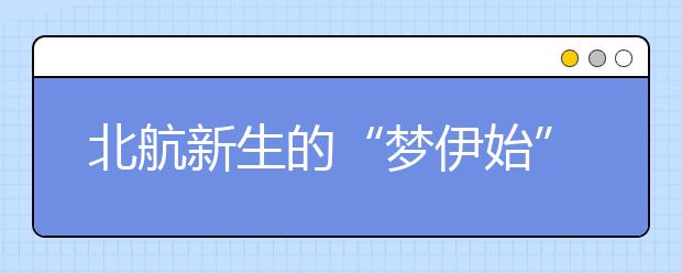 北航新生的“梦伊始”