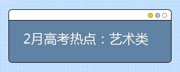 2月高考热点：艺术类专业校考、保送生简章、高水平艺术团简章、高水平运动队简章