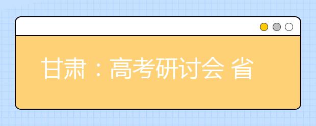 甘肃：高考研讨会 省内外名师解析2018高考要点