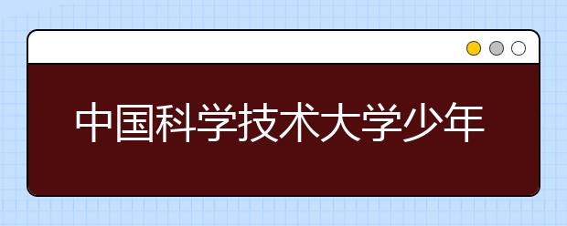 中国科学技术大学少年班报名10月15日截止