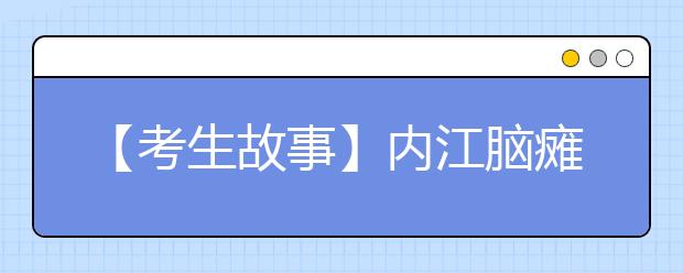 【考生故事】内江脑瘫女生获准高考延时 12年靠母亲背扶上学