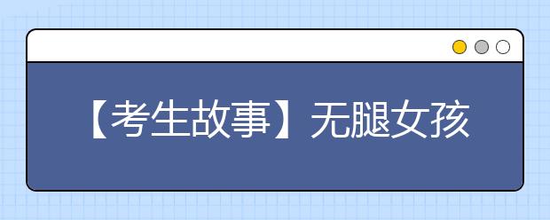 【考生故事】无腿女孩以手代步求学12年 大学为其免除4年学费