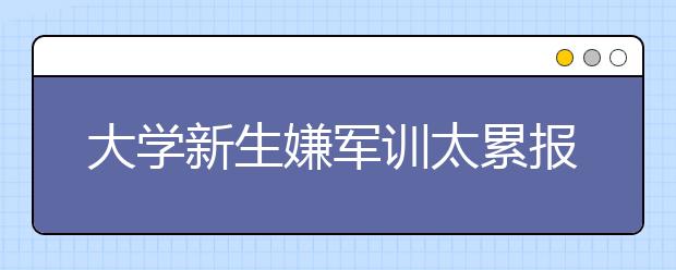 大学新生嫌军训太累报警 军训的意义是什么？