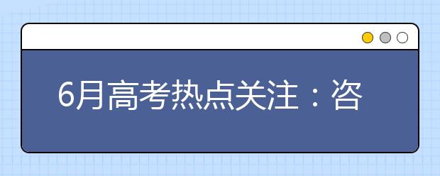 6月高考热点关注：咨询周、填报志愿、招办访谈、查询分数等