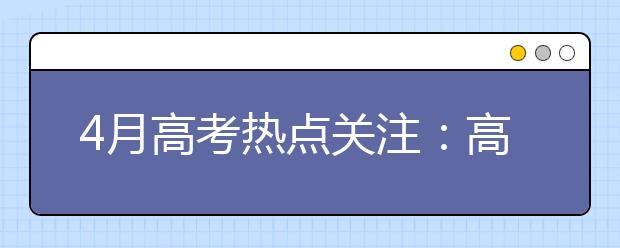 4月高考热点关注：高招规定发布、特殊类学生名单公示、高校招生章程公布、农村学生单独招生报名