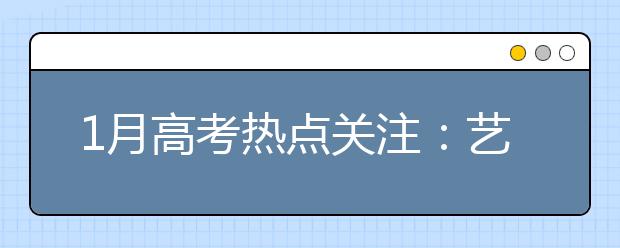 1月高考热点关注：艺术类专业招生、高考报名