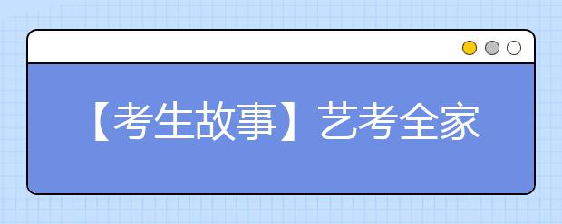 【考生故事】艺考全家齐上阵 12天跑七个城市报13所高校