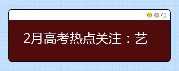 2月高考热点关注：艺术类专业考试、自主招生测试、港澳高校招生