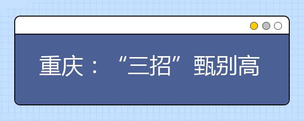 重庆：“三招”甄别高考录取通知书真伪