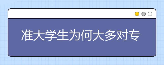 准大学生为何大多对专业不满意？对就业缺乏方向是主因