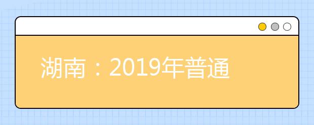 湖南：2019年普通高等学校招生网上填报志愿工作实施方案