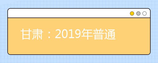 甘肃：2019年普通高校招生网上填报志愿及征集志愿实施办法