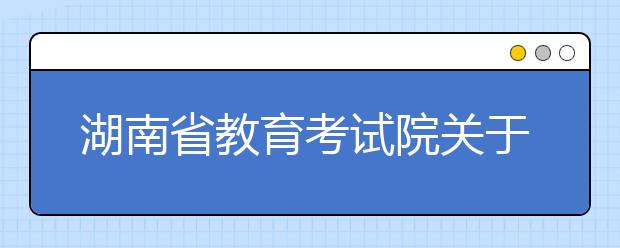 湖南省教育考试院关于印发《湖南省2017年普通高等学校招生网上填报志愿工作实施方案》的通知