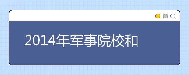 2014年军事院校和国防生招生政策解读