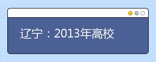 辽宁：2013年高校招生政策全解读