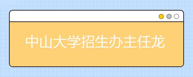 中山大学招生办主任龙波解读报考策略