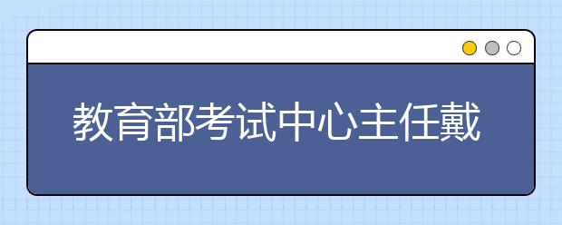 教育部考试中心主任戴家干解读2010高考三特点