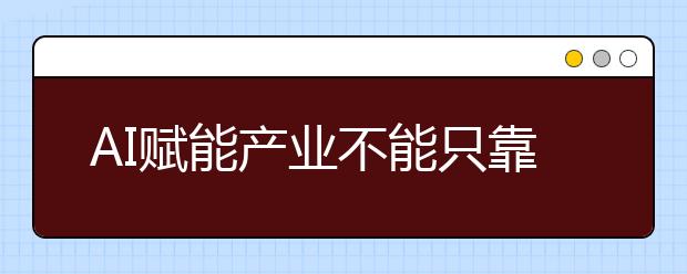 AI赋能产业不能只靠算法 深度融合将成未来发展方向