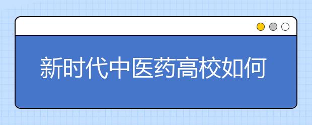 新时代中医药高校如何培养人才