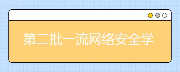 第二批一流网络安全学院建设示范项目高校名单公布