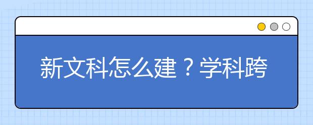 新文科怎么建？学科跨出去，文理融起来