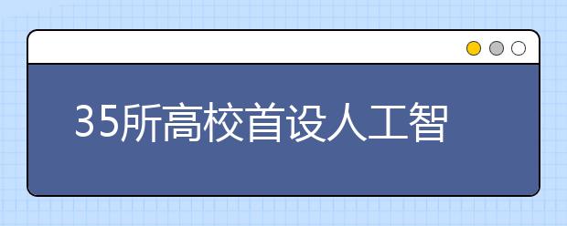 35所高校首设人工智能本科专业