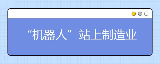 “机器人”站上制造业风口