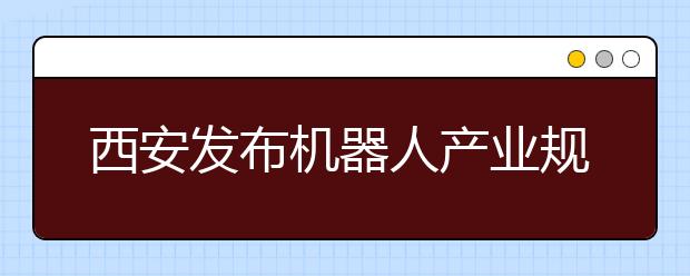 西安发布机器人产业规划 2021年总产值达500亿元