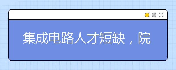 集成电路人才短缺，院士呼吁：将微电子升级为一级学科