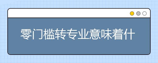 零门槛转专业意味着什么