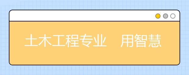 土木工程专业　用智慧和双手建造美好家园