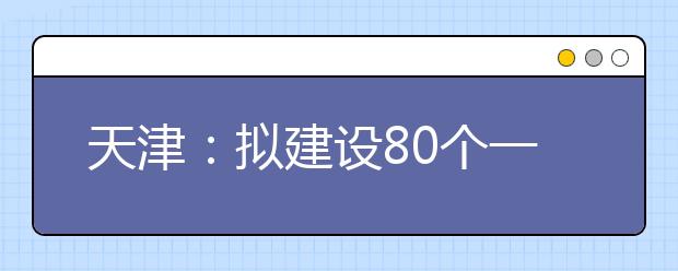 天津：拟建设80个一流学科