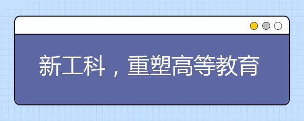 新工科，重塑高等教育人才培养体系