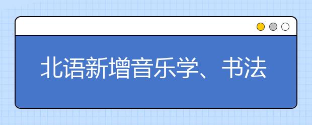 北语新增音乐学、书法两专业