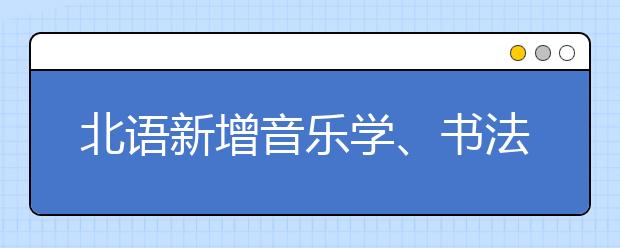 北语新增音乐学、书法两专业